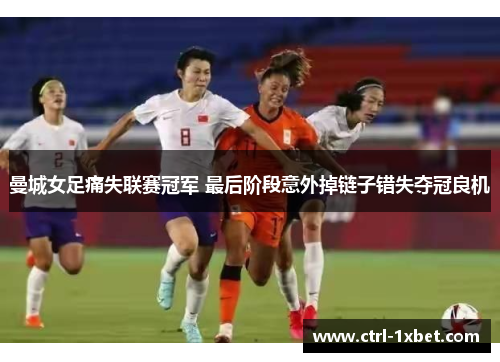 曼城女足痛失联赛冠军 最后阶段意外掉链子错失夺冠良机