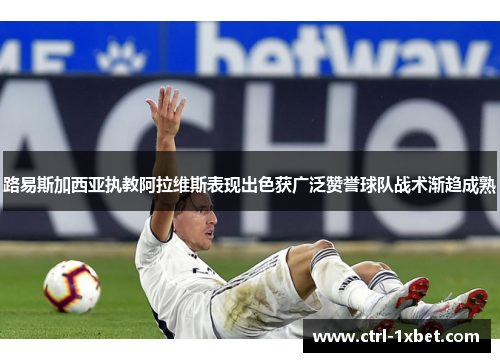 路易斯加西亚执教阿拉维斯表现出色获广泛赞誉球队战术渐趋成熟