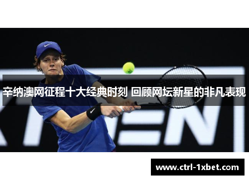 辛纳澳网征程十大经典时刻 回顾网坛新星的非凡表现