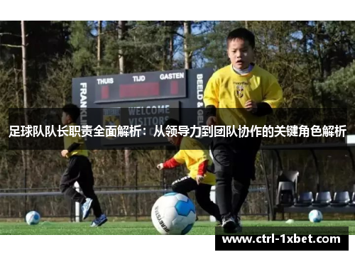 足球队队长职责全面解析：从领导力到团队协作的关键角色解析