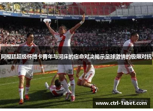 阿根廷超级杯博卡青年与河床的宿命对决揭示足球激情的极限对抗