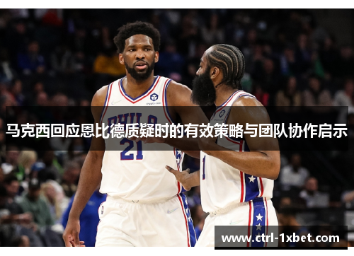 马克西回应恩比德质疑时的有效策略与团队协作启示