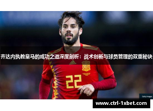齐达内执教皇马的成功之道深度剖析:战术创新与球员管理的双重秘诀 齐达内执教皇马的成功之道深度剖析:战术创新与球员管理的双重秘诀