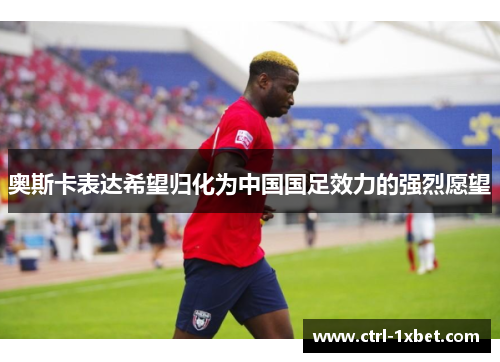 奥斯卡表达希望归化为中国国足效力的强烈愿望